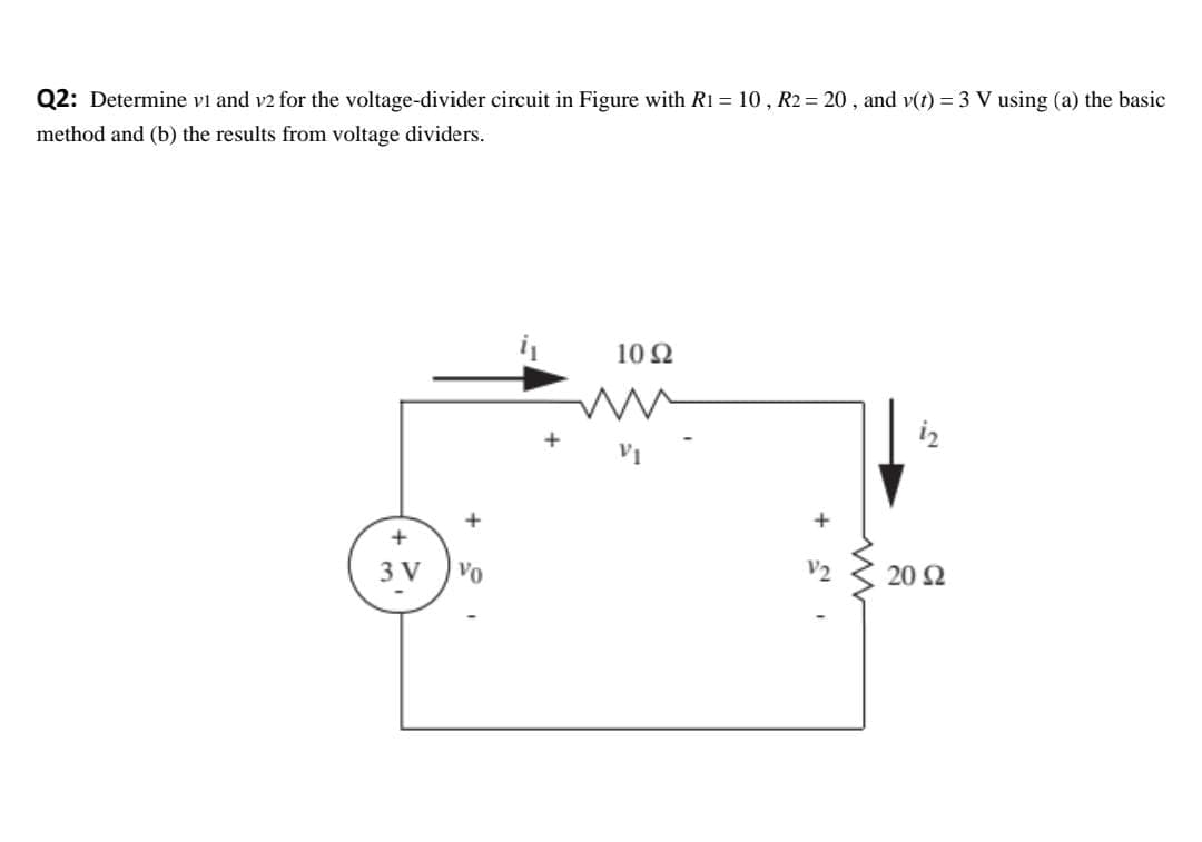 Q2: Determine vi and v2 for the voltage-divider circuit in Figure with R1 = 10 , R2 = 20 , and v(t) = 3 V using (a) the basic
method and (b) the results from voltage dividers.
10 Ω
iz
3 V
Vo
V2
20 Ω
+
