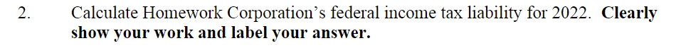 2.
Calculate Homework Corporation's federal income tax liability for 2022. Clearly
show your work and label your answer.