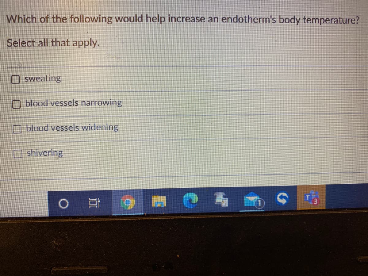 Which of the following would help increase an endotherm's body temperature?
Select all that apply.
sweating
A blood vessels narrowing
O blood vessels widening
shivering
