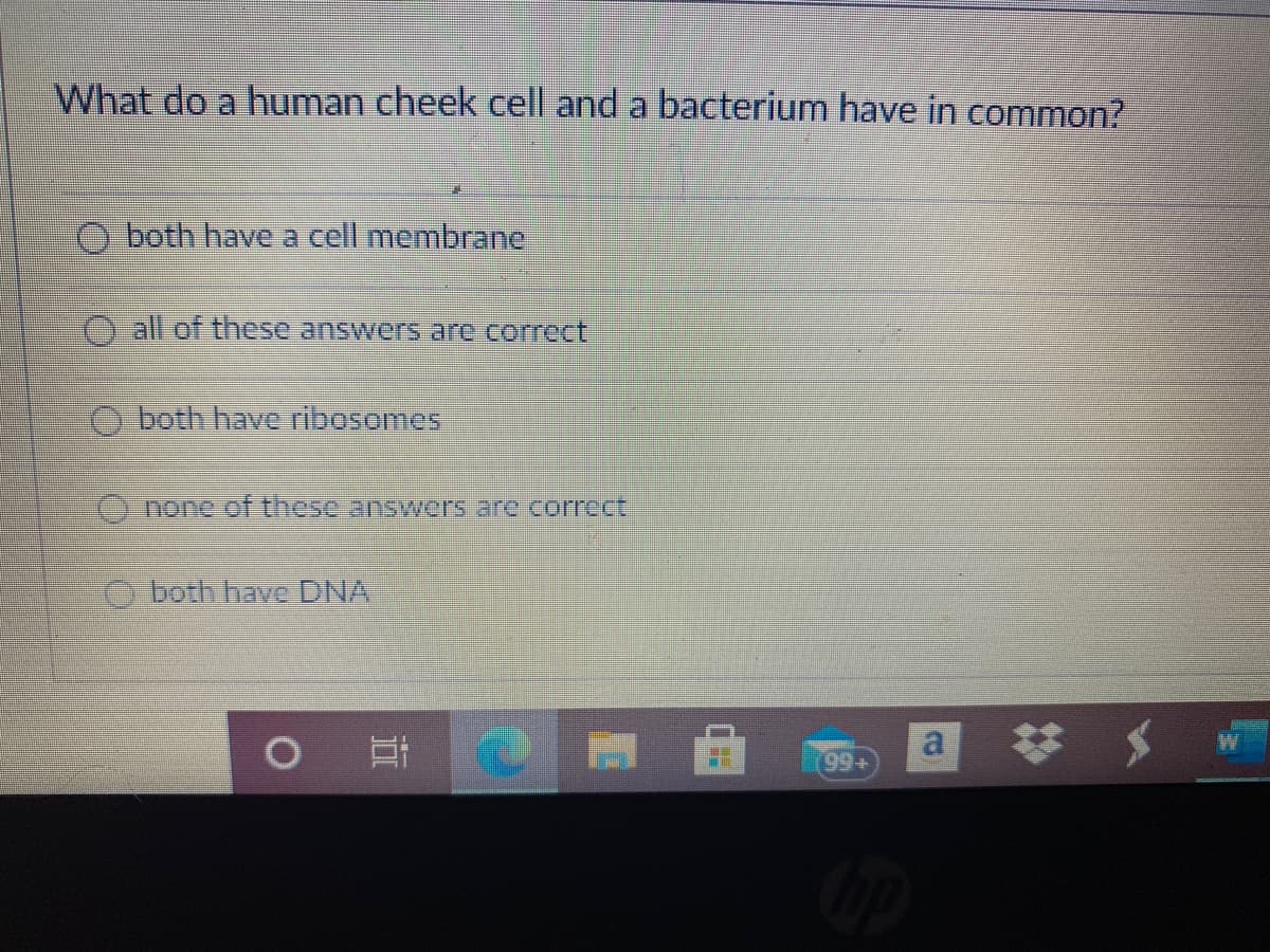 What do a human cheek cell and a bacterium have in common?
O both have a cell membrane
all of these answers are correct
O both have ribosomes
none of these answers are.correct
both have DNA
a
99+
