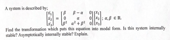 A system is described by;
[B B-a 01
3-628
; a,ß ER.
a² + B²
Find the transformation which puts this equation into modal form. Is this system internally
stable? Asymptotically internally stable? Explain.