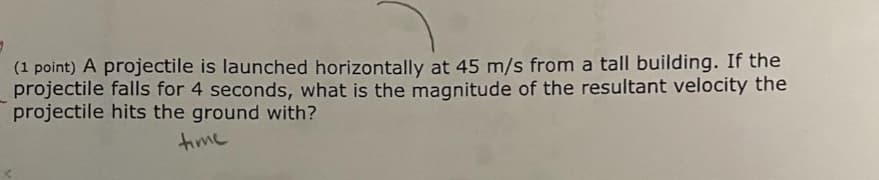 (1 point) A projectile is launched horizontally at 45 m/s from a tall building. If the
projectile falls for 4 seconds, what is the magnitude of the resultant velocity the
projectile hits the ground with?
