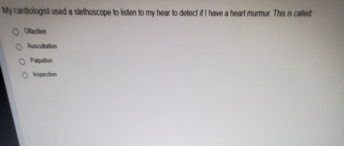 My cardiologist used a stethoscope to listen to my hear to detect if I have a heart murmur. This is called
O Offaction
O Auscultation
O Palpation
OInspection
