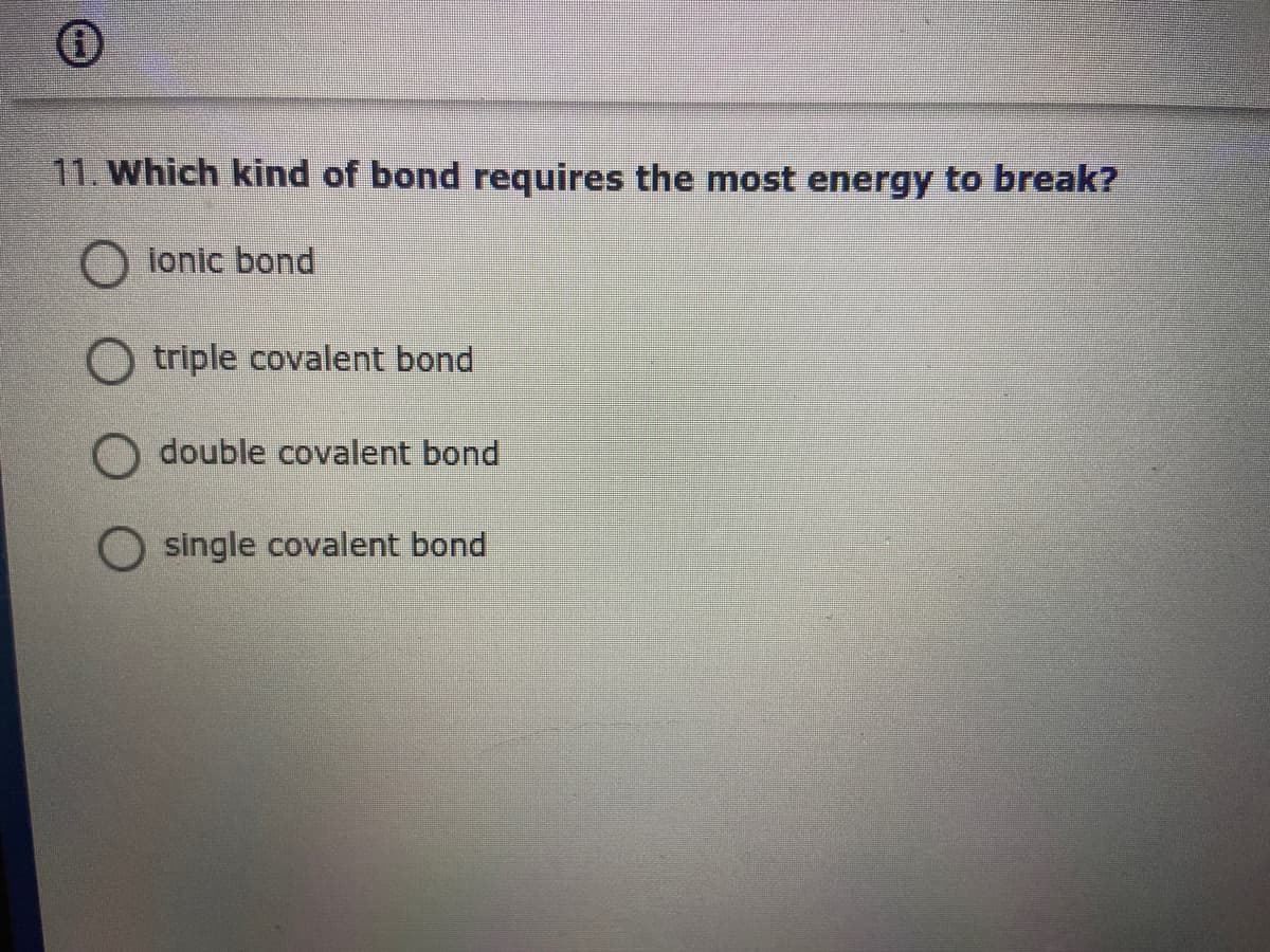 11. Which kind of bond requires the most energy to break?
lonic bond
O triple covalent bond
double covalent bond
single covalent bond
