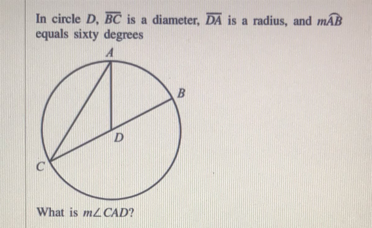 In circle D, BC is a diameter, DA is a radius, and mAB
equals sixty degrees
A
What is m2 CAD?
