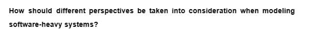 How should different perspectives be taken into consideration when modeling
software-heavy systems?