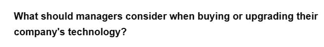 What should managers consider when buying or upgrading their
company's technology?