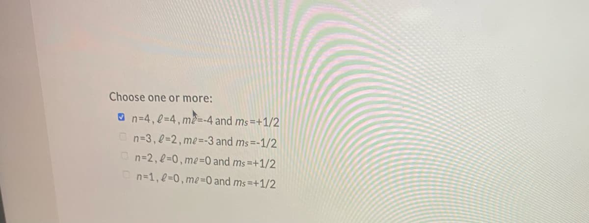 Choose one or more:
O n=4, l=4,me=-4 and ms=+1/2
On=3, l=2,me=-3 and ms=-1/2
On=2,23D0, me=0 and ms=+1/2
On=1, l=0,me=O and ms=+1/2
