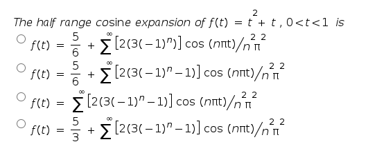 2
The half range cosine expansion of f(t) = t + t, 0<t<1 is
f(t)
[2(3(– 1)")] cos (nnt)/nn
6
2 2
+ 5 [2(3(– 1)" – 1)] cos (nnt)/n
6
f(t)
-
00
2 2
f(t) = 5 [2(3(– 1)" – 1)] cos (nnt)/n
5
2 2
flt) = + [2(3(–1)^ – 1)] cos (nnt)/n
f(t)
3
