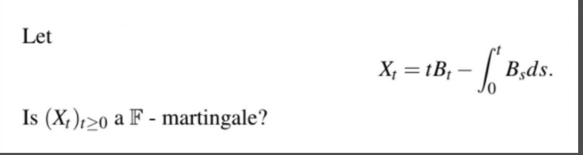 Let
X, = tB, – | B,ds.
Is (X,);20 a F - martingale?
