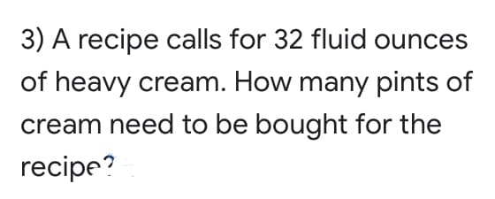 3) A recipe calls for 32 fluid ounces
of heavy cream. How many pints of
cream need to be bought for the
recipe?
