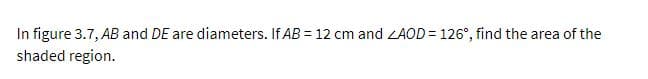 In figure 3.7, AB and DE are diameters. If AB = 12 cm and ZAOD= 126°, find the area of the
shaded region.
