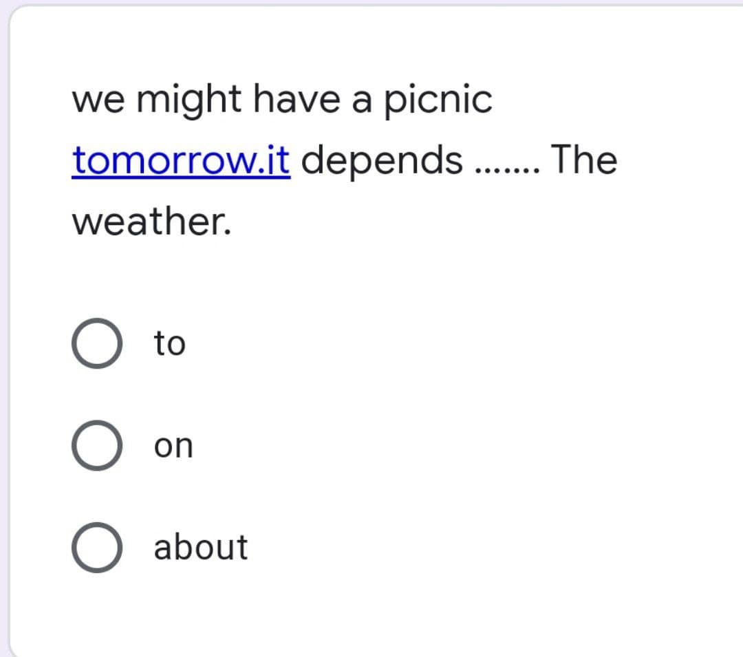 we might have a picnic
tomorrow.it depends ....... The
weather.
to
O
on
O about