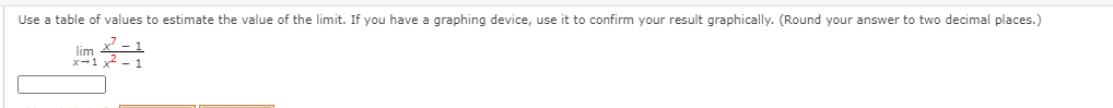 Use a table of values to estimate the value of the limit. If you have a graphing device, use it to confirm your result graphically. (Round your answer to two decimal places.)
lim
