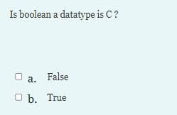 Is boolean a datatype is C?
False
а.
O b. True
