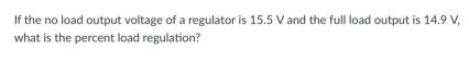 If the no load output voltage of a regulator is 15.5 V and the full load output is 14.9 V,
what is the percent load regulation?
