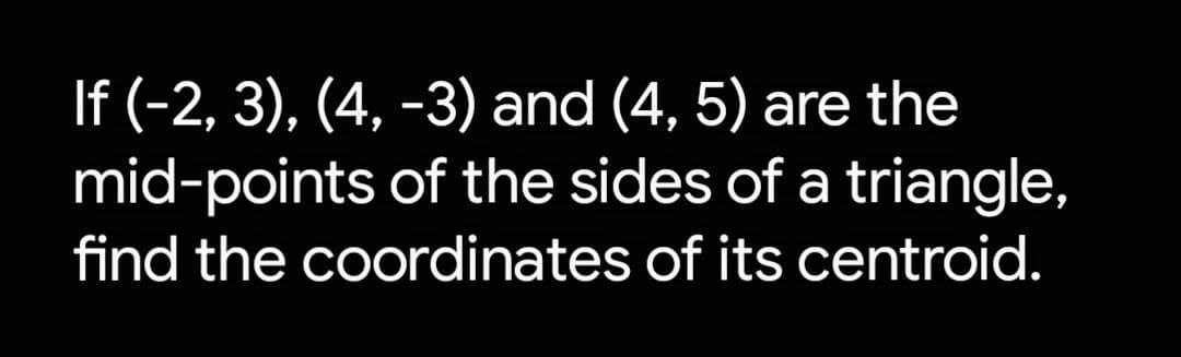 If (-2, 3), (4, -3) and (4, 5) are the
mid-points of the sides of a triangle,
find the coordinates of its centroid.
