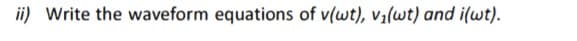 ii) Write the waveform equations of v(wt), v1(wt) and i(wt).
