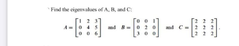 Find the eigenvalues of A, B, and C:
--} - -- - --
1 2 3
0 45
0 6
2 2 2
and C =2 2 2
A =
and B =0 2 0
300
2 2 2
