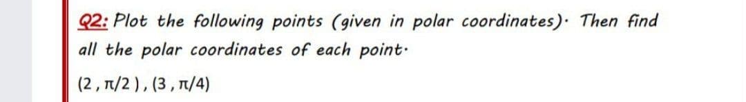 Q2: Plot the following points (given in polar coordinates). Then find
all the polar coordinates of each point.
(2, 1/2), (3, 1/4)
