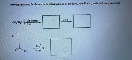 Provide structures for the reactants, intermediates, or products, as indicated, in the following reactions.
А.
1.L pentane
CH₂CH₂2 Cul
2.
B.
Br
Mg
ether
CH₂