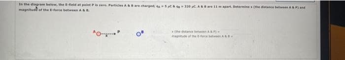 In the diagram below, the E-field at point Pis zero. Particles ABare charged aSca de320 C. A B are 11 m apart. Determine x (the distance between ARP) and
magnitude of the E-force between A.
x (the distance beteten A
magritude of th E-furce betwen AAB
