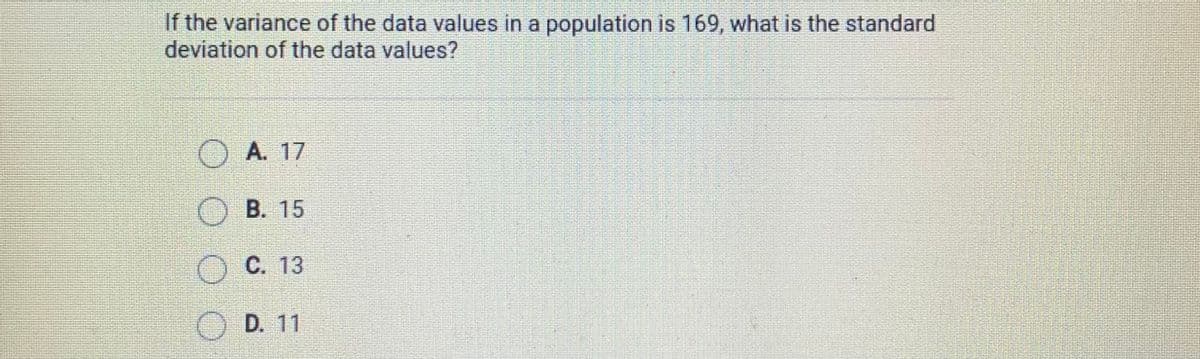 If the variance of the data values in a population is 169, what is the standard
deviation of the data values?
A. 17
B. 15
C. 13
O D. 11
