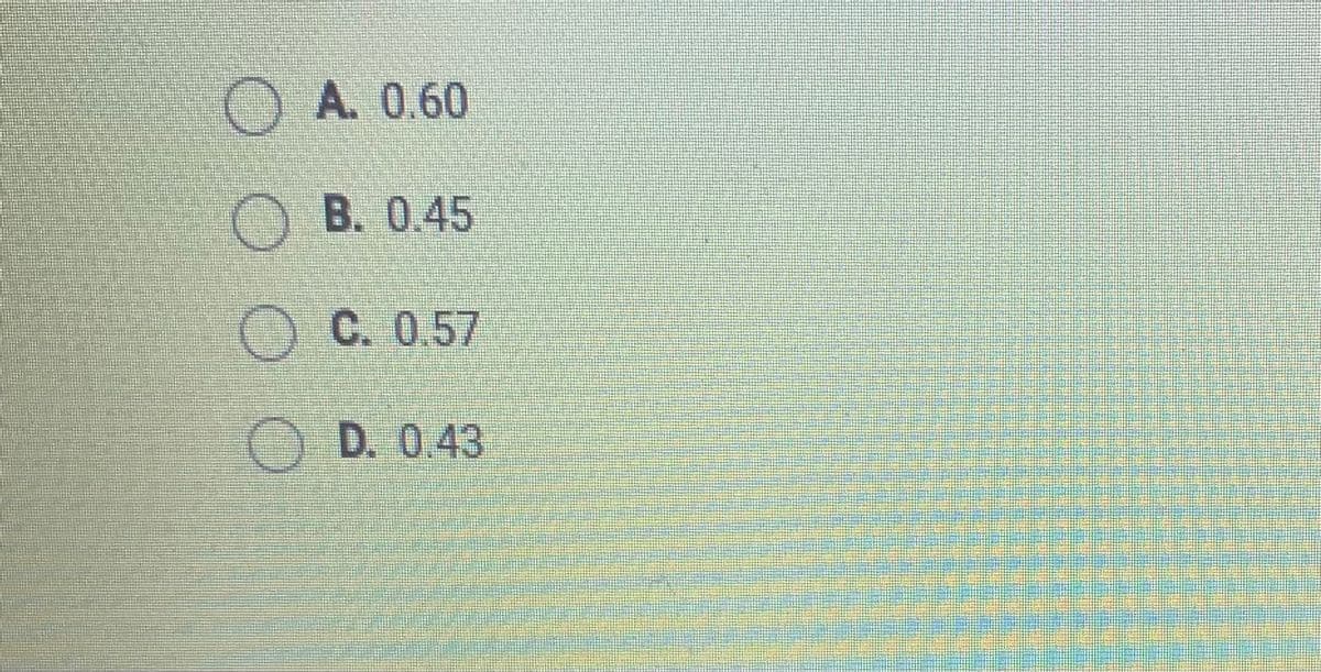 OA. 0.60
O B. 0.45
OC. 0.57
O D. 0.43
