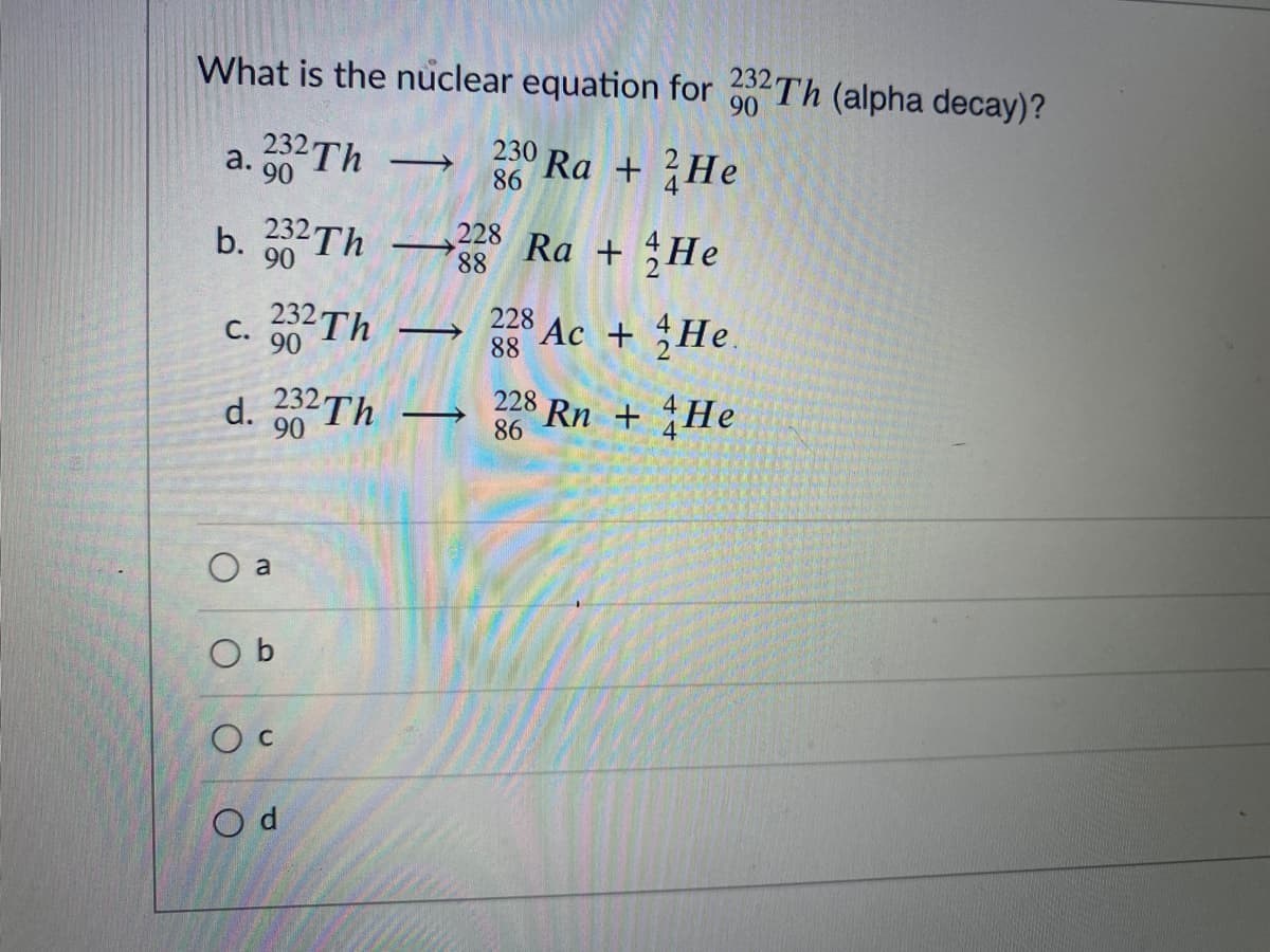 What is the nuclear equation for 60 Th (alpha decay)?
232 Th
90
230 Ra + He
86
b. Th
232
90
228
88
Ra + He
232 Th
228 Ac + He.
88
С.
90
d. Th
232-
90
228 Rn + He
86
O a
O b
O c
O d
