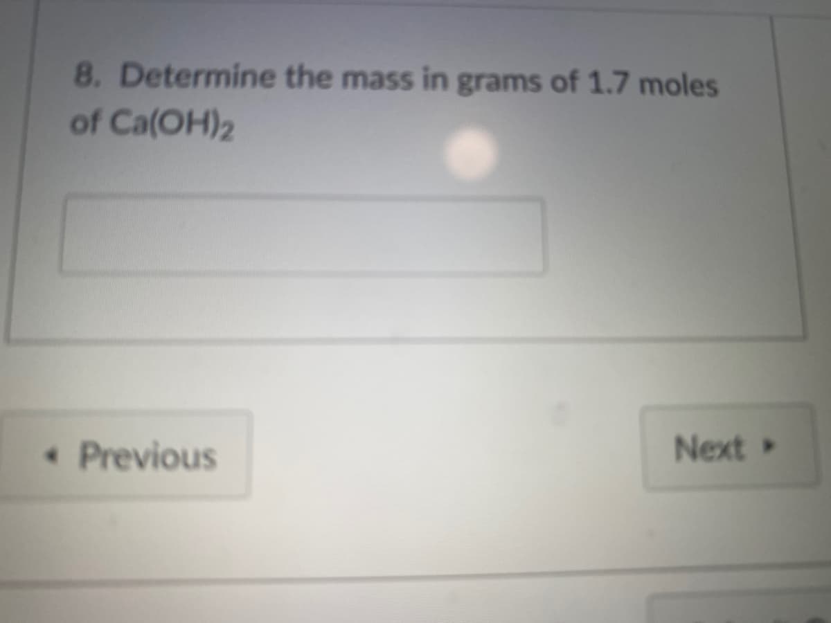 8. Determine the mass in grams of 1.7 moles
of Ca(OH)2
• Previous
Next »
