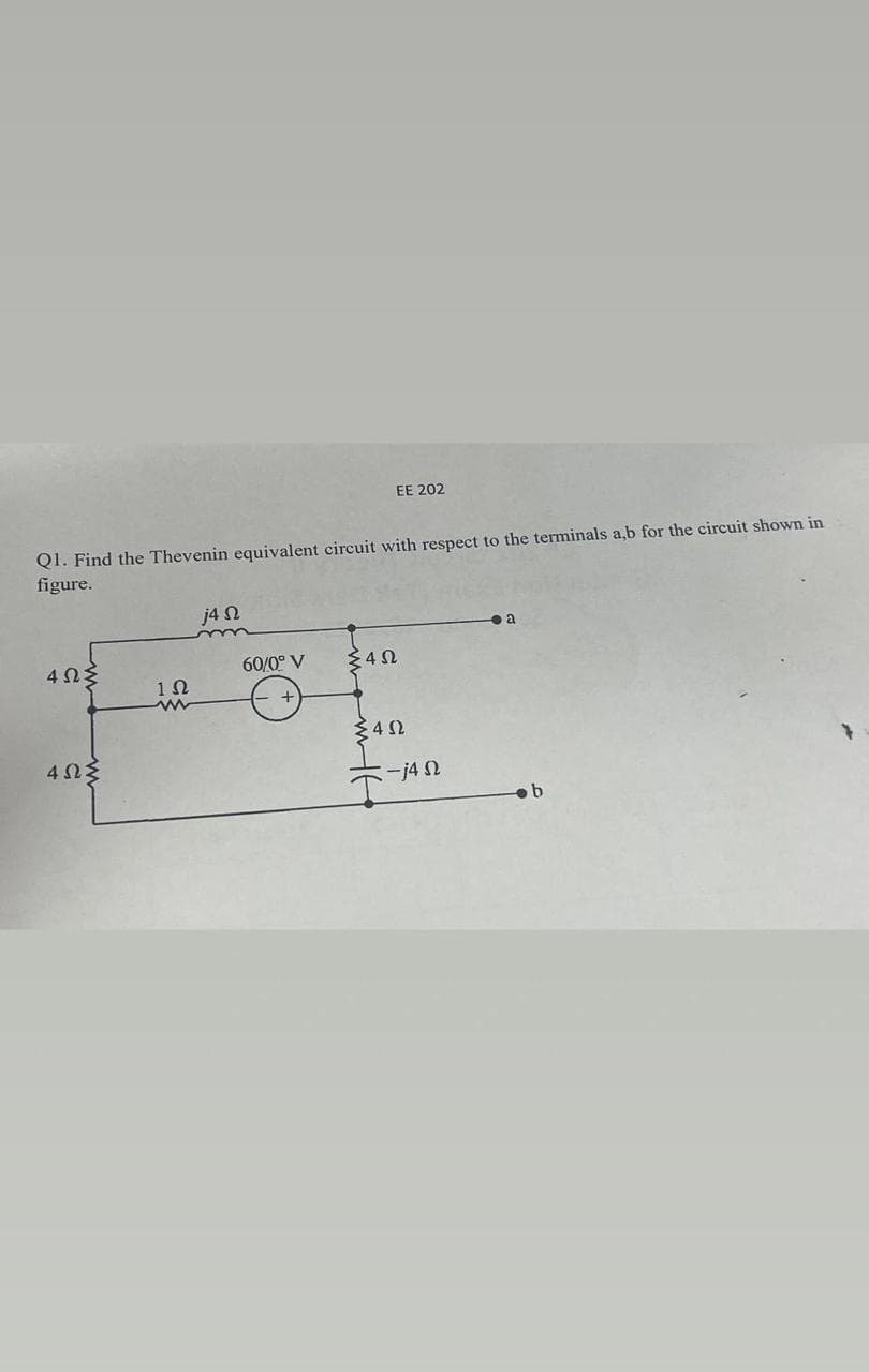 Q1. Find the Thevenin equivalent circuit with respect to the terminals a,b for the circuit shown in
figure.
4ΩΣ
4ΩΣ
1Ω
j4 Ω
60/0° V
Σ4Ω
ΕΕ 202
Σ4Ω
--j4 Ω
a