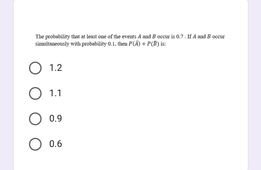 The probability that at least one of the events A and B occur is 0.7. If A and B occur
simultaneously with probability 0.1, then P(A) + P(B) is:
1.2
1.1
0.9
0.6