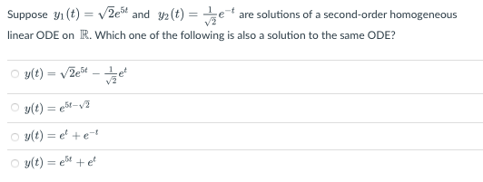 Suppose y₁ (t) = √2e5t and y2(t) = e are solutions of a second-order homogeneous
linear ODE on R. Which one of the following is also a solution to the same ODE?
Ⓒy(t) = √2estet
Ⓒy(t) = est-√2
○y(t) = et + et
y(t) = et + et