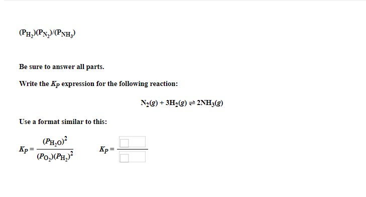 (PH,)PN,)/PNH;)
Be sure to answer all parts.
Write the Kp expression for the following reaction:
N2(g) + 3H2(g) = 2NH3(g)
Use a format similar to this:
(PH,0)
Kp
(Po,)(PH,
Kp=
