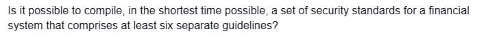 Is it possible to compile, in the shortest time possible, a set of security standards for a financial
system that comprises at least six separate guidelines?