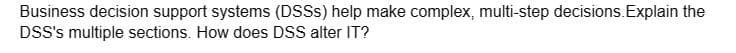 Business decision support systems (DSSs) help make complex, multi-step decisions. Explain the
DSS's multiple sections. How does DSS alter IT?