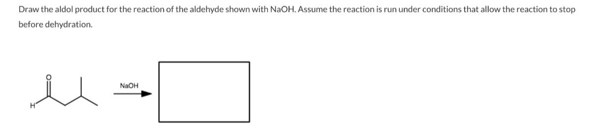 Draw the aldol product for the reaction of the aldehyde shown with NaOH. Assume the reaction is run under conditions that allow the reaction to stop
before dehydration.
u
H
NaOH