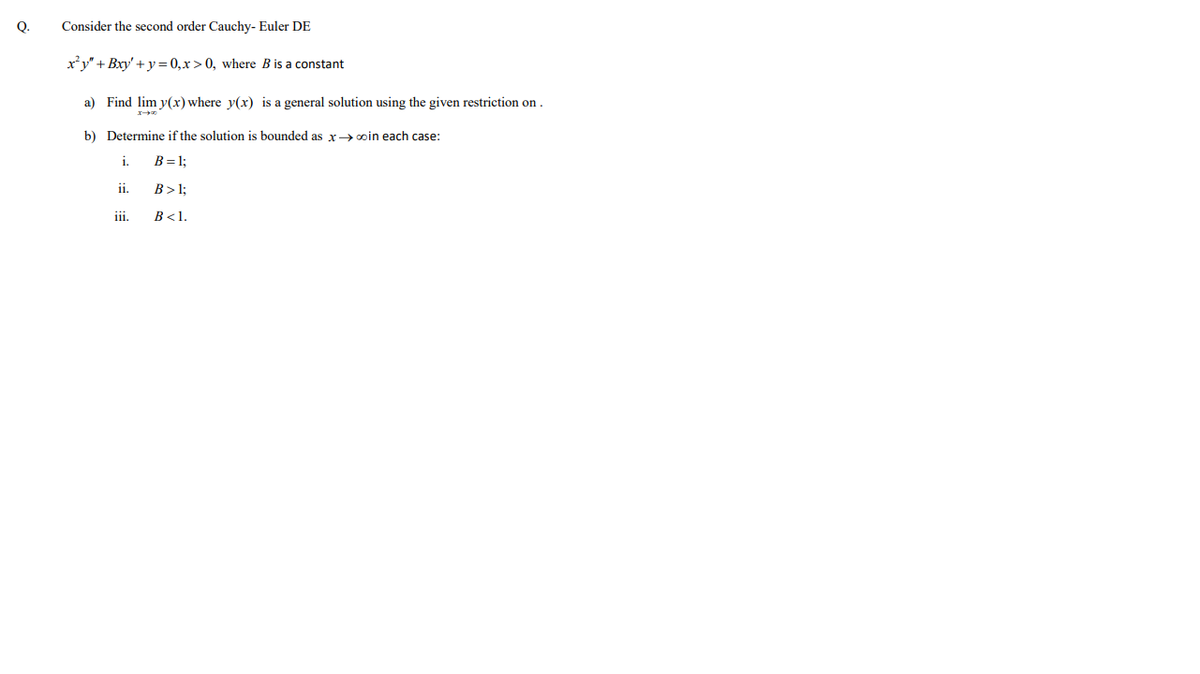Q.
Consider the second order Cauchy- Euler DE
x'y" + Bxy' + y=0,x>0, where B is a constant
a) Find lim y(x) where y(x) is a general solution using the given restriction on .
b) Determine if the solution is bounded as x>coin each case:
i.
B= 1;
i.
B> 1;
iii.
B<1.
