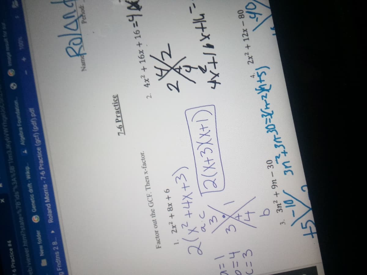 3.
76 Practice #4
eb/viewer html7state=%78'ids"%3A%58 1lm3JKy6VWYhgel
New folder
G Genetic drift-Wikip
L Aigebra Foundation.
Image result for sur
g Fndtns 2 8.>
Roland Morris-7-6 Practice (gcf) (pdf).pdf
100%
7-6 Practice
Factor out the GCF. Then x-factor.
1624
1. 2x2 + 8x + 6
2. 4x2 + 16x + 16 :
2(x²+4x+3)
2
つ0
(1+XXE+X)
Cこ3
-クナイタ/ナ入ん
2x2 + 12x-80
3. 3n2 + 9n- 30
45
