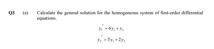 Q3
(a)
Calculate the general solution for the homogeneous system of first-order differential
equations.
y, =6y, + y2
Y2 = 5y, +2y,
