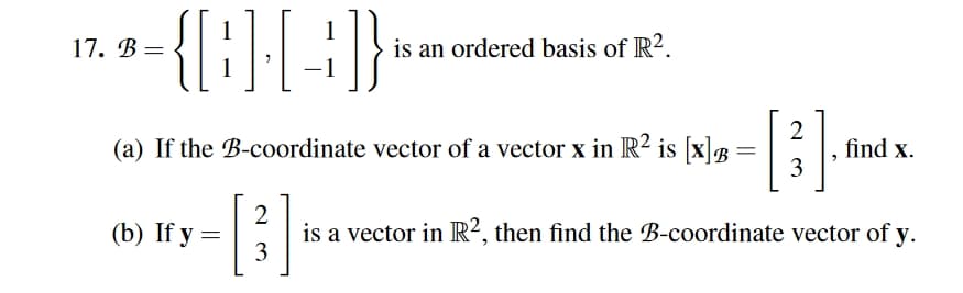 {{:}{}
17. B=
is an ordered basis of R².
2
find x.
3
(a) If the B-coordinate vector of a vector x in R² is [x]B
2
is a vector in R², then find the B-coordinate vector of y.
3
(b) If y =

