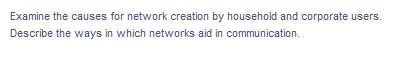 Examine the causes for network creation by household and corporate users.
Describe the ways in which networks aid in communication.