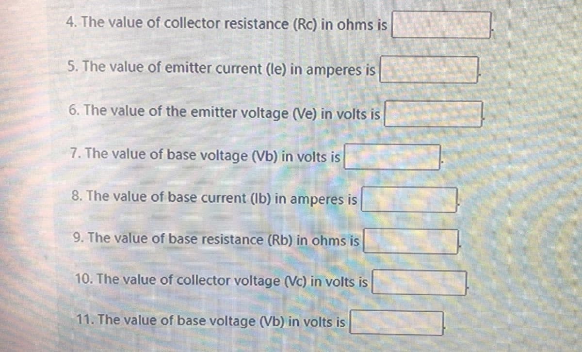 4. The value of collector resistance (Rc) in ohms is
5. The value of emitter current (le) in amperes is
6. The value of the emitter voltage (Ve) in volts is
7. The value of base voltage (Vb) in volts is
8. The value of base current (lb) in amperes is
9. The value of base resistance (Rb) in ohms is
10. The value of collector voltage (Vc) in volts is
11. The value of base voltage (Vb) in volts is
