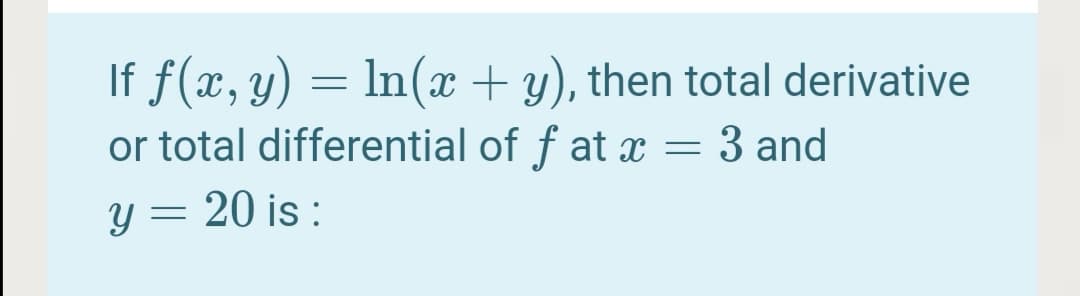 If f(x, y) = ln(x+ y), then total derivative
or total differential of f at x = 3 and
y = 20 is :
