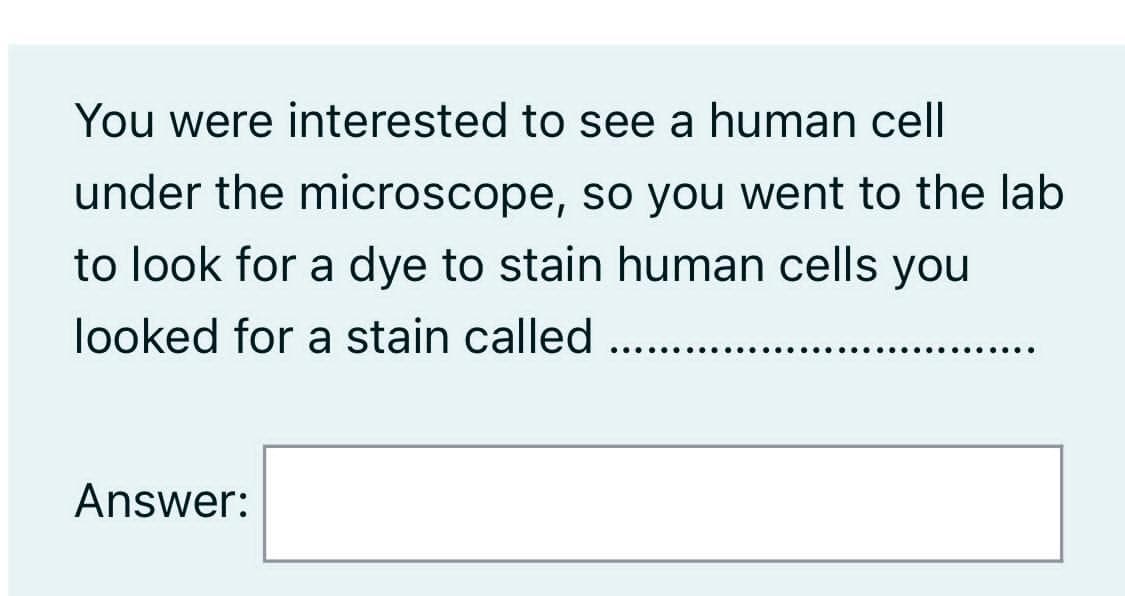 You were interested to see a human cell
under the microscope, so you went to the lab
to look for a dye to stain human cells you
looked for a stain called
.... e...
.....
Answer:
