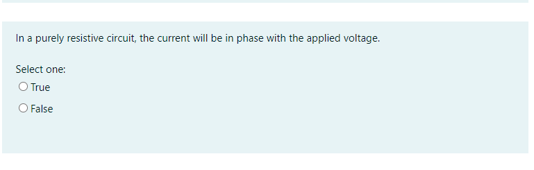 In a purely resistive circuit, the current will be in phase with the applied voltage.
Select one:
O True
False
