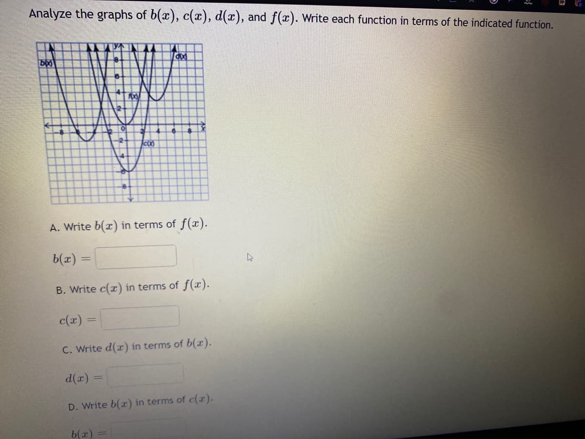 Analyze the graphs of b(x), c(x), d(x), and f(x). Write each function in terms of the indicated function.
100
ugu
cux)
bx
ax
A. Write b(x) in terms of f(x).
b(x) =
B. Write c(x) in terms of f(x).
c(x) =
C. Write d(x) in terms of b(x).
d(x)
D. Write b(x) in terms of c(x).
b(x) =
D