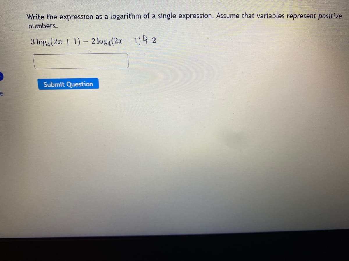 e
Write the expression as a logarithm of a single expression. Assume that variables represent positive
numbers.
3 log4(2x + 1)
2 log4 (2x - 1) 2
Submit Question