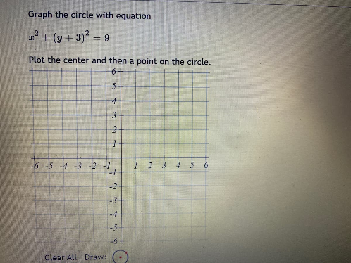 Graph the circle with equation
x² + (y + 3)²
9
Plot the center and then a point on the circle.
6
5
-6 -5 -4 -3 -
3.
2
Clear All Draw:
1
-4
-2
-3
-4
-5
-6+
1 2 3 4
5