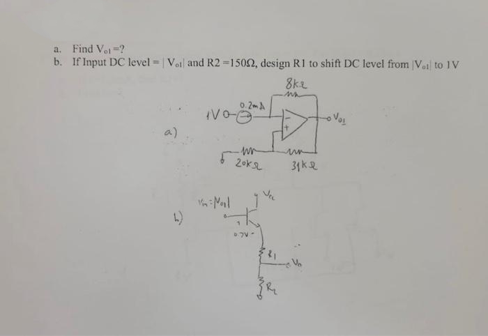 a. Find Voi=?
b.
If Input DC level = | Voil and R2 =15002, design R1 to shift DC level from Voito IV
8kz
b)
0.2mA
VOO
wr
6 20KSL
0.70-
VEL
31kQ